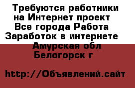 Требуются работники на Интернет-проект - Все города Работа » Заработок в интернете   . Амурская обл.,Белогорск г.